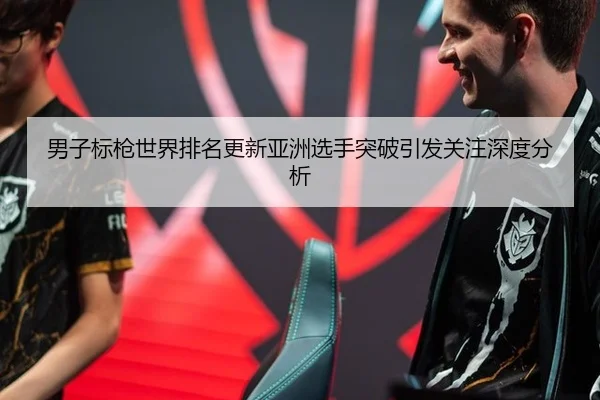 男子标枪世界排名更新亚洲选手突破引发关注深度分析
